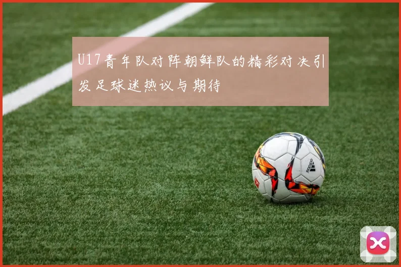 U17青年队对阵朝鲜队的精彩对决引发足球迷热议与期待