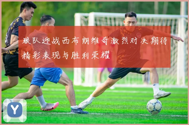 狼队迎战西布朗维奇激烈对决期待精彩表现与胜利荣耀